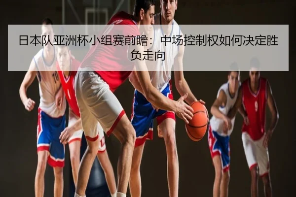 日本队亚洲杯小组赛前瞻：中场控制权如何决定胜负走向