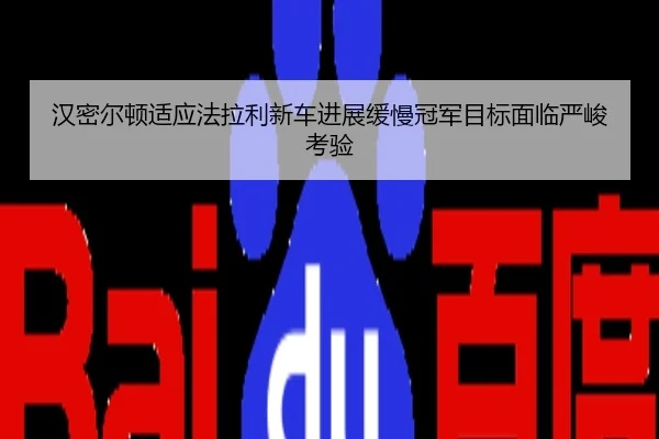 汉密尔顿适应法拉利新车进展缓慢冠军目标面临严峻考验