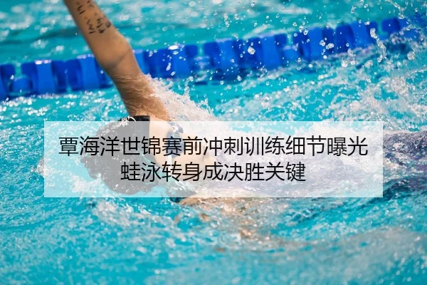 覃海洋世锦赛前冲刺训练细节曝光 蛙泳转身成决胜关键